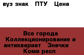 1.1) вуз знак : ПТУ › Цена ­ 189 - Все города Коллекционирование и антиквариат » Значки   . Коми респ.